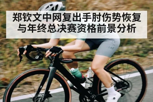 郑钦文中网复出手肘伤势恢复与年终总决赛资格前景分析