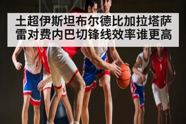 土超伊斯坦布尔德比加拉塔萨雷对费内巴切锋线效率谁更高