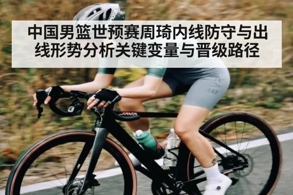 中国男篮世预赛周琦内线防守与出线形势分析关键变量与晋级路径