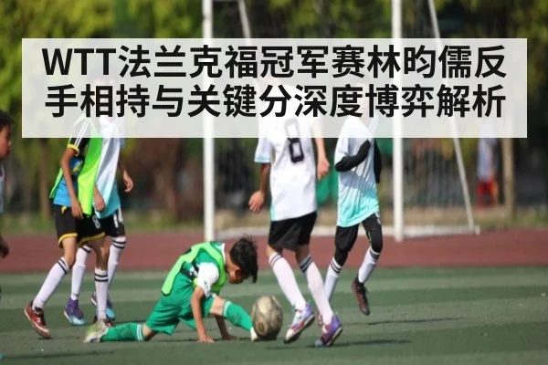 WTT法兰克福冠军赛林昀儒反手相持与关键分深度博弈解析