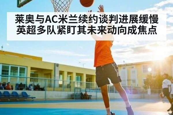 莱奥与AC米兰续约谈判进展缓慢 英超多队紧盯其未来动向成焦点