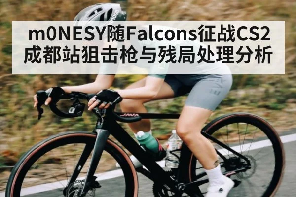 m0NESY随Falcons征战CS2成都站狙击枪与残局处理分析