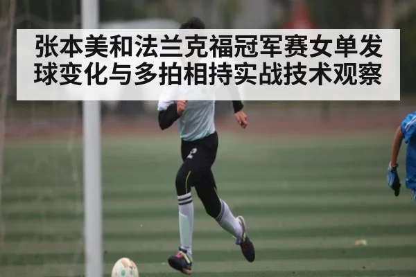 张本美和法兰克福冠军赛女单发球变化与多拍相持实战技术观察