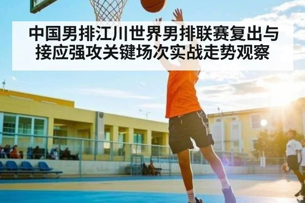 中国男排江川世界男排联赛复出与接应强攻关键场次实战走势观察